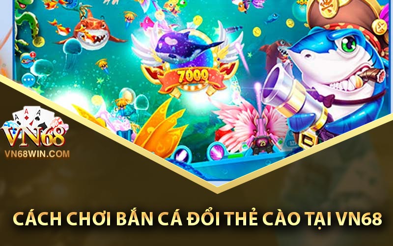 Cách chơi bắn cá đổi thẻ cào tại VN68
