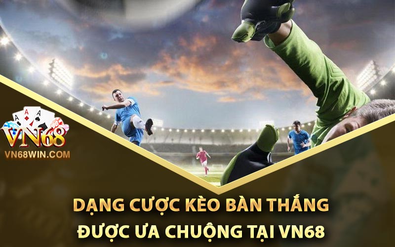 Dạng cược kèo bàn thắng được ưa chuộng tại Vn68